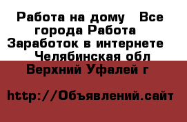 Работа на дому - Все города Работа » Заработок в интернете   . Челябинская обл.,Верхний Уфалей г.